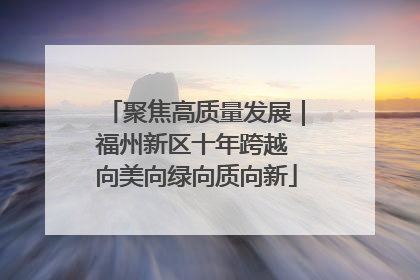 聚焦高质量发展｜福州新区十年跨越 向美向绿向质向新