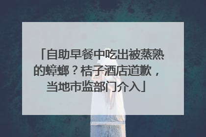自助早餐中吃出被蒸熟的蟑螂？桔子酒店道歉，当地市监部门介入