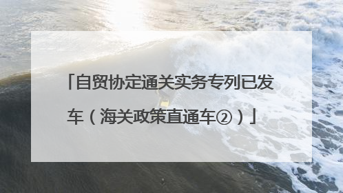 自贸协定通关实务专列已发车（海关政策直通车②）