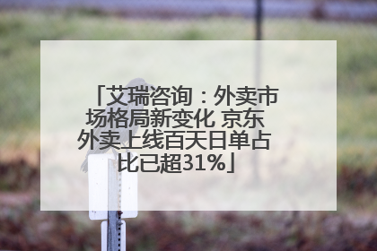 艾瑞咨询：外卖市场格局新变化 京东外卖上线百天日单占比已超31%