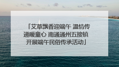 艾草飘香迎端午 温情传递暖童心 南通通州五接镇开展端午民俗传承活动