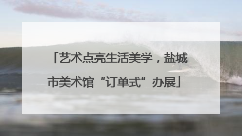艺术点亮生活美学，盐城市美术馆“订单式”办展