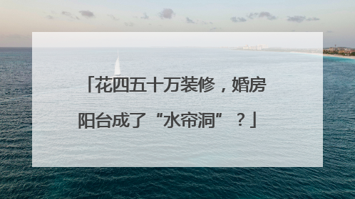 花四五十万装修，婚房阳台成了“水帘洞”？