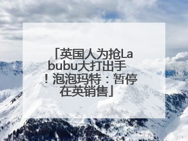 英国人为抢Labubu大打出手！泡泡玛特：暂停在英销售