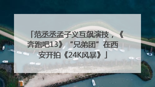 范丞丞孟子义互飙演技，《奔跑吧13》“兄弟团”在西安开拍《24K风暴》