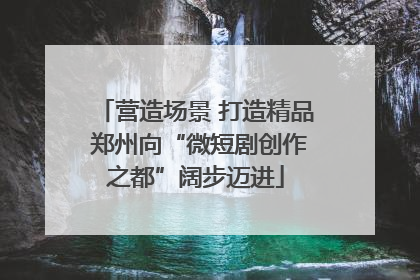 营造场景 打造精品 郑州向“微短剧创作之都”阔步迈进