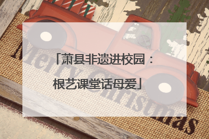 萧县非遗进校园：根艺课堂话母爱