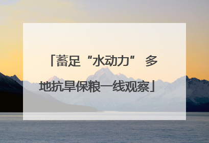 蓄足“水动力” 多地抗旱保粮一线观察