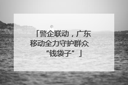 警企联动，广东移动全力守护群众“钱袋子”
