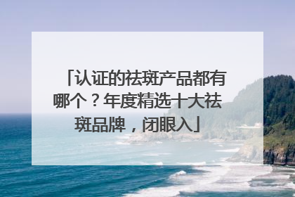 认证的祛斑产品都有哪个？年度精选十大祛斑品牌，闭眼入