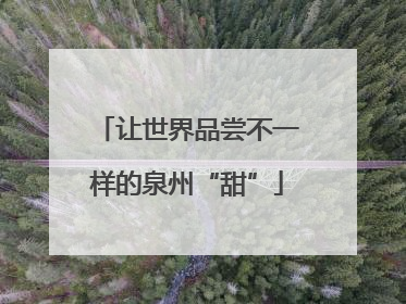 让世界品尝不一样的泉州“甜”