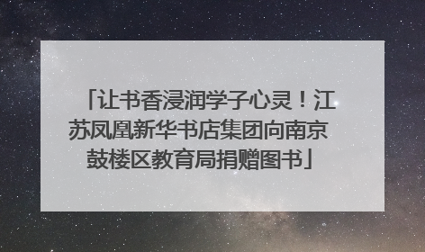 让书香浸润学子心灵！江苏凤凰新华书店集团向南京鼓楼区教育局捐赠图书