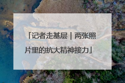 记者走基层｜两张照片里的抗大精神接力