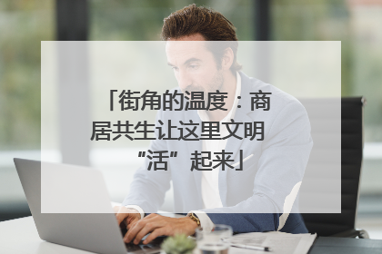街角的温度：商居共生让这里文明“活”起来