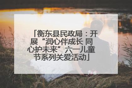 衡东县民政局：开展“润心伴成长 同心护未来”六一儿童节系列关爱活动