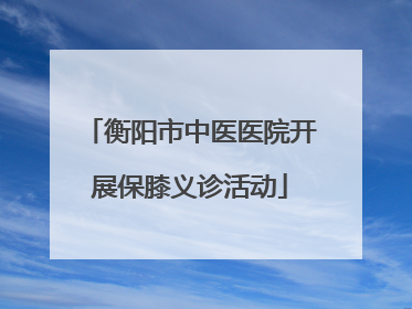 衡阳市中医医院开展保膝义诊活动
