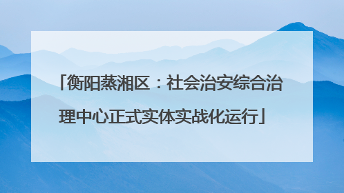 衡阳蒸湘区：社会治安综合治理中心正式实体实战化运行