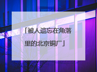 被人遗忘在角落里的北京铜厂