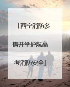 西宁消防多措并举护航高考消防安全