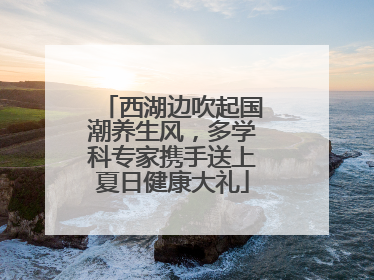 西湖边吹起国潮养生风，多学科专家携手送上夏日健康大礼