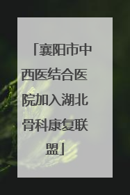襄阳市中西医结合医院加入湖北骨科康复联盟