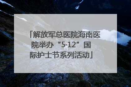 解放军总医院海南医院举办“5·12”国际护士节系列活动