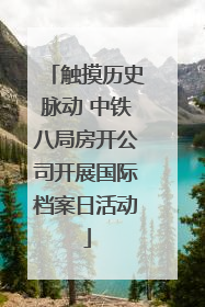 触摸历史脉动 中铁八局房开公司开展国际档案日活动