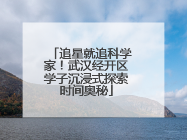 追星就追科学家！武汉经开区学子沉浸式探索时间奥秘