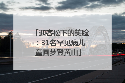 迎客松下的笑脸：31名罕见病儿童圆梦登黄山