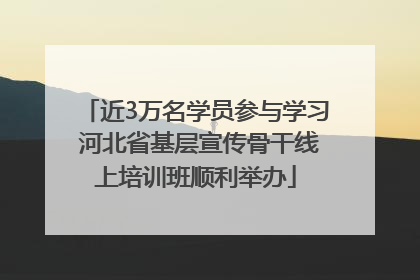 近3万名学员参与学习 河北省基层宣传骨干线上培训班顺利举办