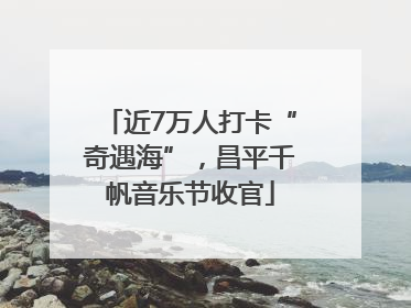 近7万人打卡“奇遇海”，昌平千帆音乐节收官