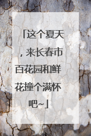 这个夏天，来长春市百花园和鲜花撞个满怀吧~
