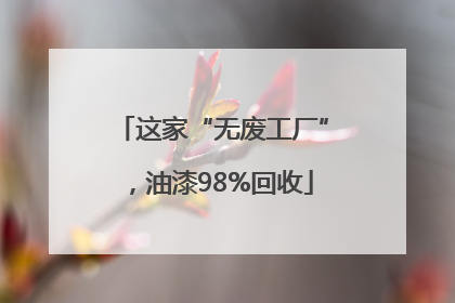 这家“无废工厂”，油漆98%回收
