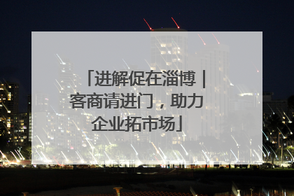 进解促在淄博｜客商请进门，助力企业拓市场