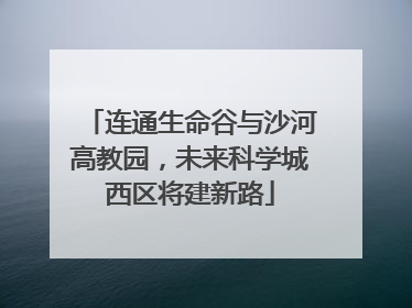 连通生命谷与沙河高教园，未来科学城西区将建新路
