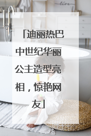 迪丽热巴中世纪华丽公主造型亮相，惊艳网友