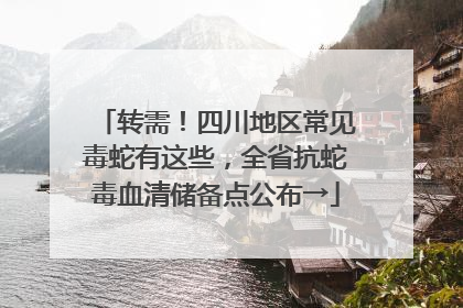转需！四川地区常见毒蛇有这些，全省抗蛇毒血清储备点公布→