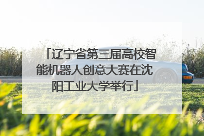 辽宁省第三届高校智能机器人创意大赛在沈阳工业大学举行