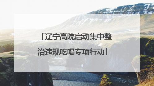 辽宁高院启动集中整治违规吃喝专项行动