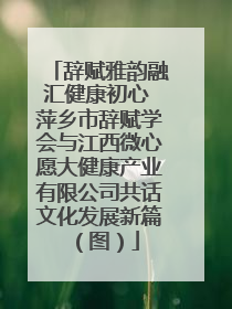 辞赋雅韵融汇健康初心 萍乡市辞赋学会与江西微心愿大健康产业有限公司共话文化发展新篇（图）