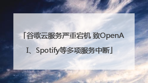 谷歌云服务严重宕机 致OpenAI、Spotify等多项服务中断