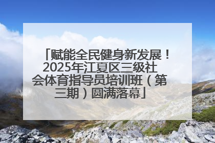赋能全民健身新发展！2025年江夏区三级社会体育指导员培训班（第三期）圆满落幕