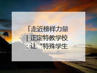 走近榜样力量｜正定特教学校：让“特殊学生”不再特殊