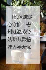 跨区域暖心守护｜贵州驻温劳务站助力黔籍娃入学无忧