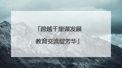 跨越千里谋发展 教育交流绽芳华