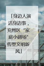 身边人演活身边事，兖州区“家庭小剧场”传塑文明新风