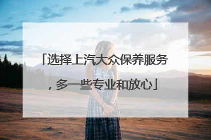 选择上汽大众保养服务，多一些专业和放心