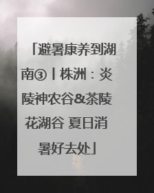 避暑康养到湖南③丨株洲：炎陵神农谷&茶陵花湖谷 夏日消暑好去处
