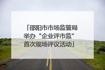 邵阳市市场监管局举办“企业评市监”首次现场评议活动