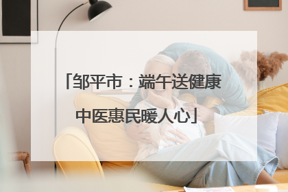 邹平市：端午送健康 中医惠民暖人心